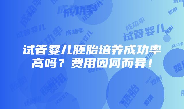 试管婴儿胚胎培养成功率高吗？费用因何而异！