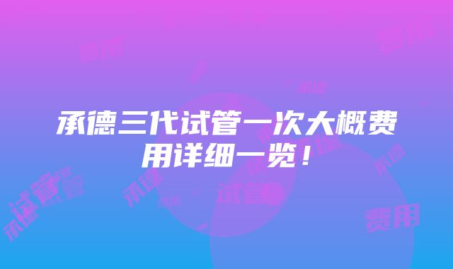 承德三代试管一次大概费用详细一览！