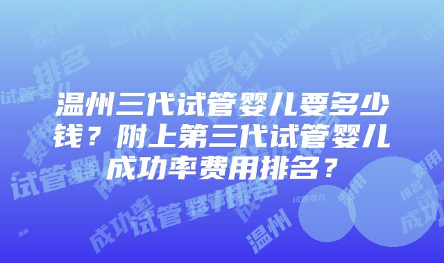 温州三代试管婴儿要多少钱？附上第三代试管婴儿成功率费用排名？