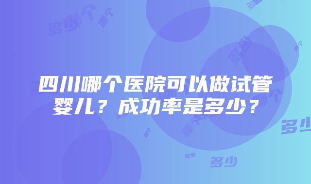 四川哪个医院可以做试管婴儿？成功率是多少？