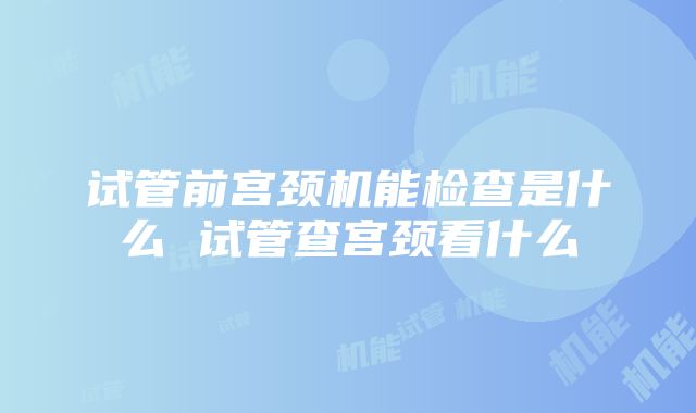 试管前宫颈机能检查是什么 试管查宫颈看什么