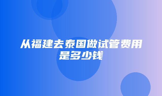 从福建去泰国做试管费用是多少钱