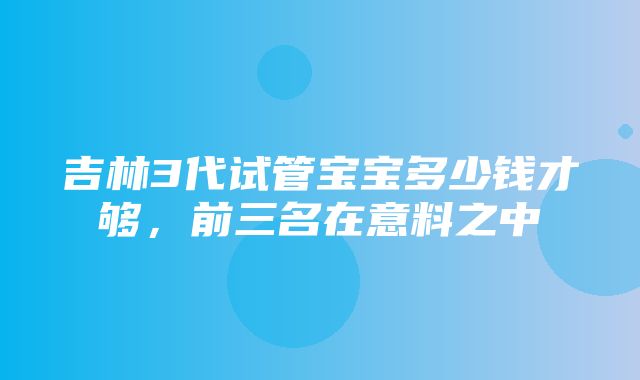 吉林3代试管宝宝多少钱才够，前三名在意料之中