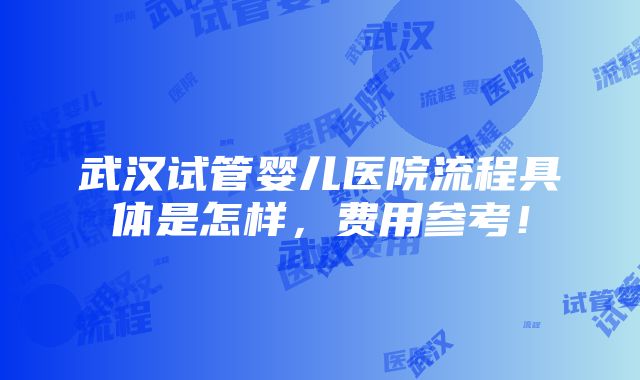 武汉试管婴儿医院流程具体是怎样，费用参考！