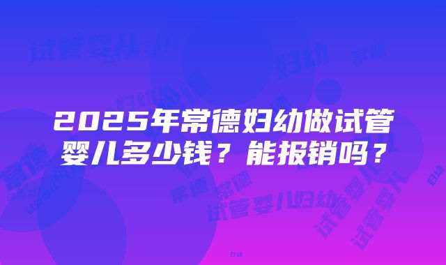 2025年常德妇幼做试管婴儿多少钱？能报销吗？