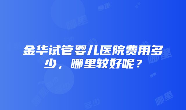 金华试管婴儿医院费用多少，哪里较好呢？