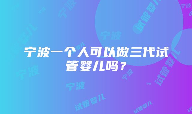 宁波一个人可以做三代试管婴儿吗？