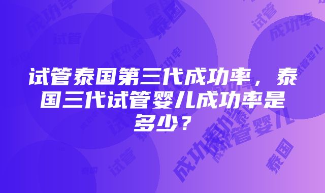 试管泰国第三代成功率，泰国三代试管婴儿成功率是多少？