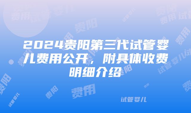 2024贵阳第三代试管婴儿费用公开，附具体收费明细介绍