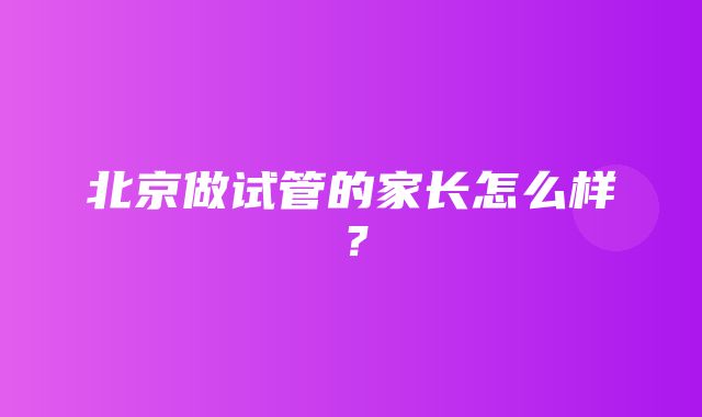 北京做试管的家长怎么样？