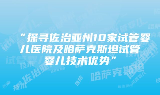 “探寻佐治亚州10家试管婴儿医院及哈萨克斯坦试管婴儿技术优势”