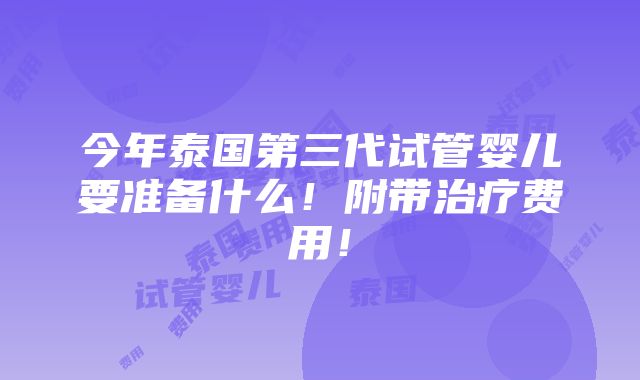 今年泰国第三代试管婴儿要准备什么！附带治疗费用！