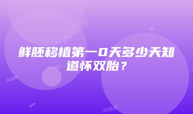 鲜胚移植第一0天多少天知道怀双胎？