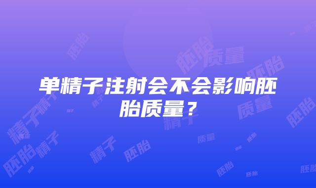 单精子注射会不会影响胚胎质量？