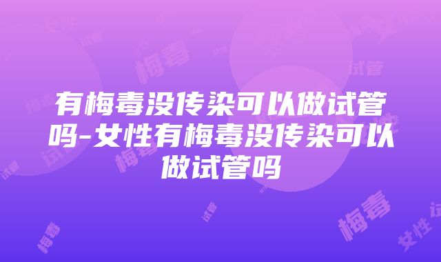 有梅毒没传染可以做试管吗-女性有梅毒没传染可以做试管吗