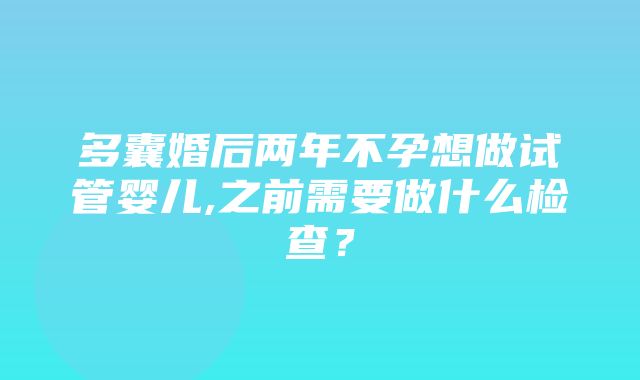 多囊婚后两年不孕想做试管婴儿,之前需要做什么检查？