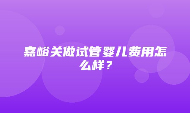 嘉峪关做试管婴儿费用怎么样？