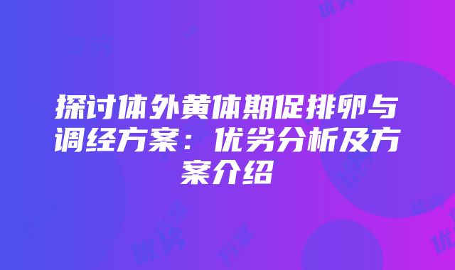 探讨体外黄体期促排卵与调经方案：优劣分析及方案介绍