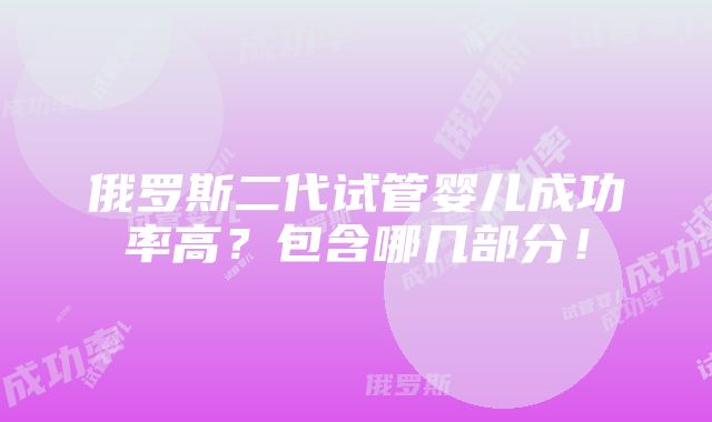 俄罗斯二代试管婴儿成功率高？包含哪几部分！