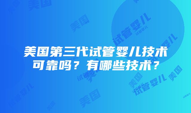 美国第三代试管婴儿技术可靠吗？有哪些技术？