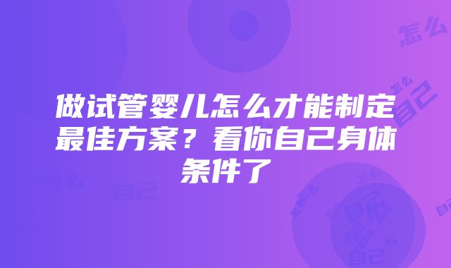 做试管婴儿怎么才能制定最佳方案？看你自己身体条件了