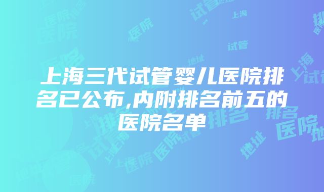 上海三代试管婴儿医院排名已公布,内附排名前五的医院名单