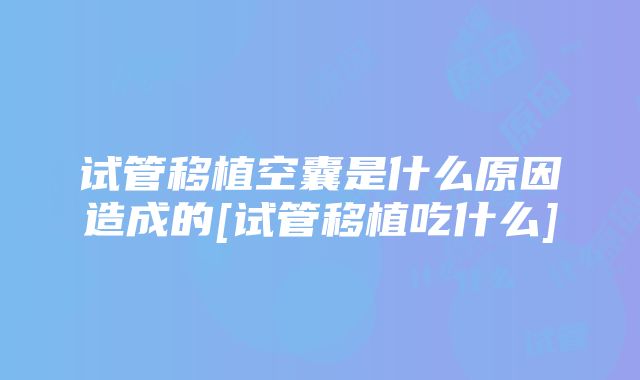 试管移植空囊是什么原因造成的[试管移植吃什么]