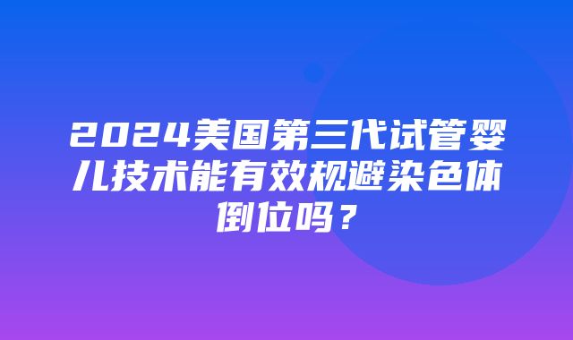 2024美国第三代试管婴儿技术能有效规避染色体倒位吗？