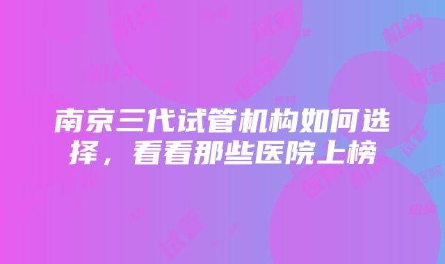 南京三代试管机构如何选择，看看那些医院上榜