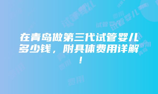 在青岛做第三代试管婴儿多少钱，附具体费用详解！