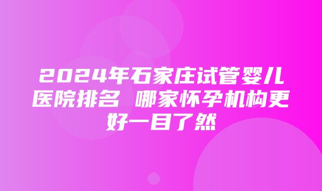 2024年石家庄试管婴儿医院排名 哪家怀孕机构更好一目了然