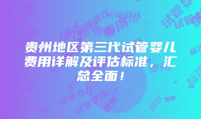 贵州地区第三代试管婴儿费用详解及评估标准，汇总全面！