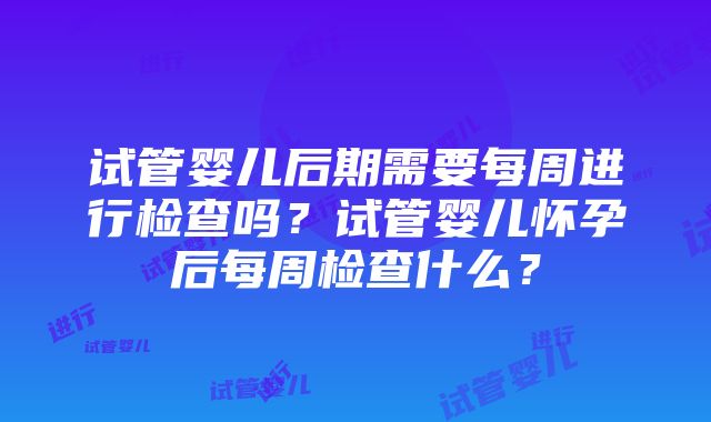 试管婴儿后期需要每周进行检查吗？试管婴儿怀孕后每周检查什么？