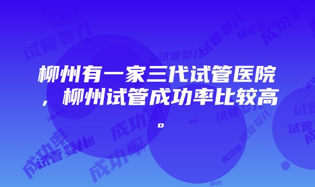 柳州有一家三代试管医院，柳州试管成功率比较高。