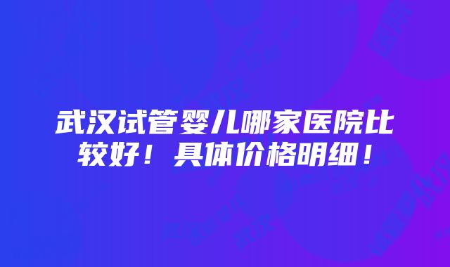 武汉试管婴儿哪家医院比较好！具体价格明细！