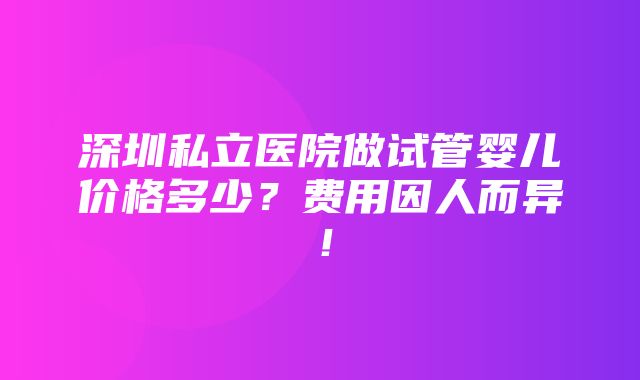 深圳私立医院做试管婴儿价格多少？费用因人而异！