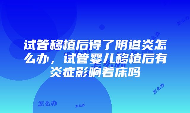 试管移植后得了阴道炎怎么办，试管婴儿移植后有炎症影响着床吗