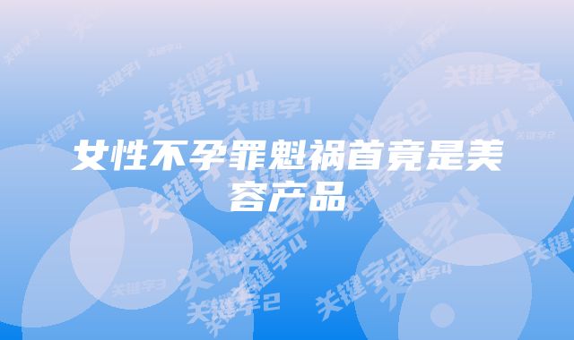 女性不孕罪魁祸首竟是美容产品