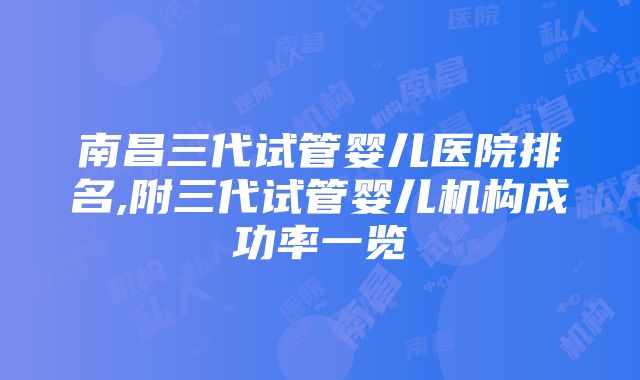 南昌三代试管婴儿医院排名,附三代试管婴儿机构成功率一览