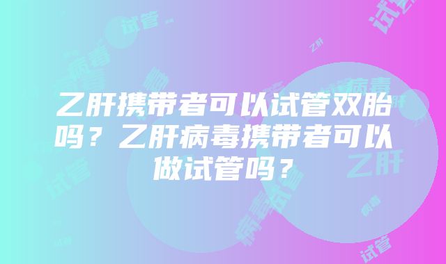 乙肝携带者可以试管双胎吗？乙肝病毒携带者可以做试管吗？