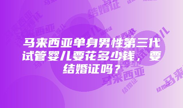 马来西亚单身男性第三代试管婴儿要花多少钱，要结婚证吗？