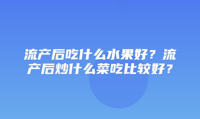 流产后吃什么水果好？流产后炒什么菜吃比较好？