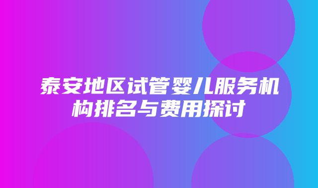 泰安地区试管婴儿服务机构排名与费用探讨