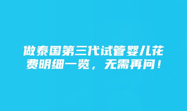 做泰国第三代试管婴儿花费明细一览，无需再问！