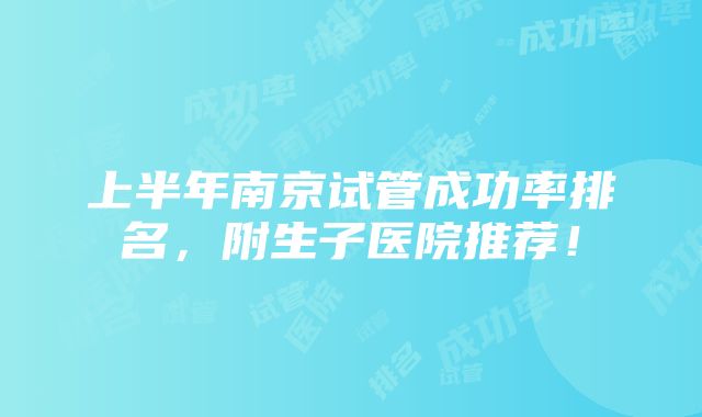 上半年南京试管成功率排名，附生子医院推荐！