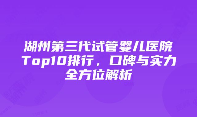 湖州第三代试管婴儿医院Top10排行，口碑与实力全方位解析