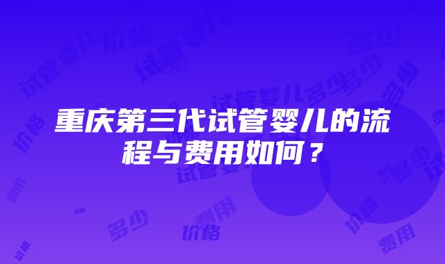 重庆第三代试管婴儿的流程与费用如何？