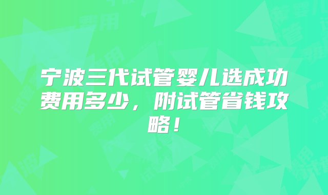 宁波三代试管婴儿选成功费用多少，附试管省钱攻略！