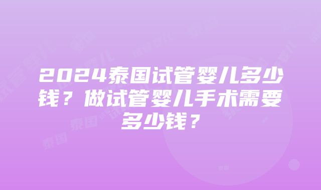 2024泰国试管婴儿多少钱？做试管婴儿手术需要多少钱？