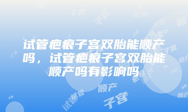 试管疤痕子宫双胎能顺产吗，试管疤痕子宫双胎能顺产吗有影响吗